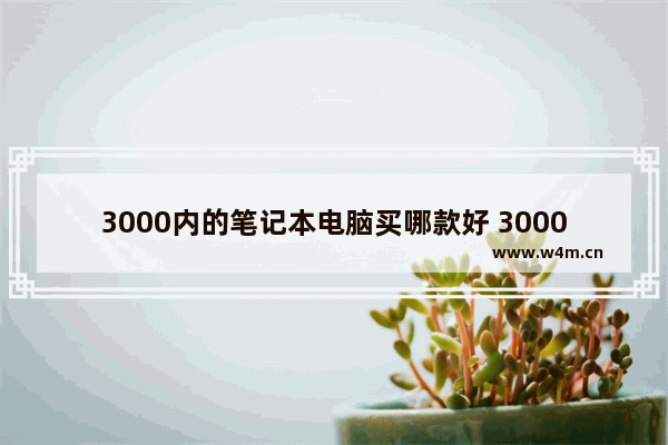 3000内的笔记本电脑买哪款好 3000笔记本电脑哪款好