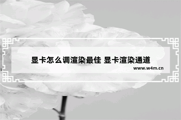 显卡怎么调渲染最佳 显卡渲染通道