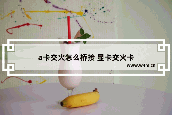 a卡交火怎么桥接 显卡交火卡