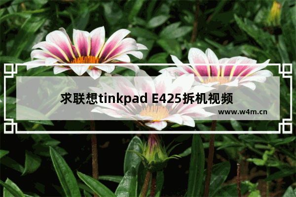 求联想tinkpad E425拆机视频 或详细步骤 联想e525笔记本电脑