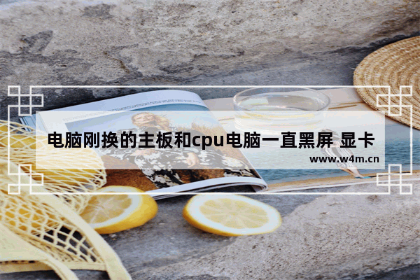 电脑刚换的主板和cpu电脑一直黑屏 显卡和内存都没事 是怎么回事 电脑换了主板屏幕不亮