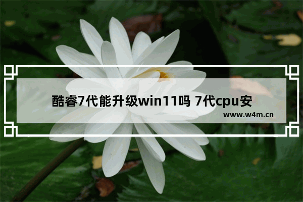 酷睿7代能升级win11吗 7代cpu安装win7