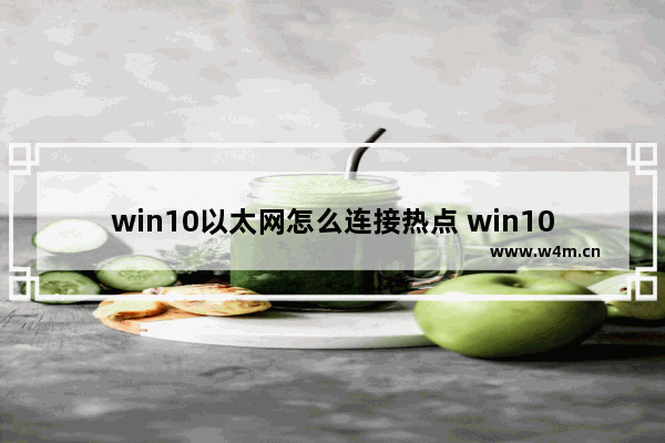 win10以太网怎么连接热点 win10笔记本电脑怎么连接无线网wifi密码