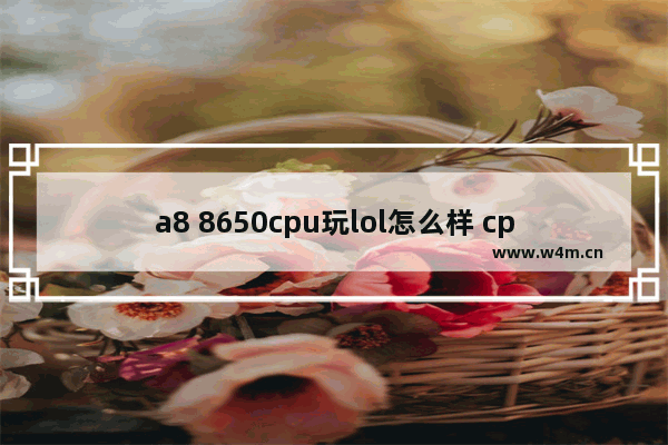 a8 8650cpu玩lol怎么样 cpu 8650