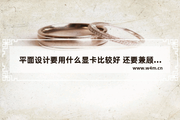 平面设计要用什么显卡比较好 还要兼顾游戏性。价格要1000以内 个人认为影驰7900GS高清版 做平面设计的显示器