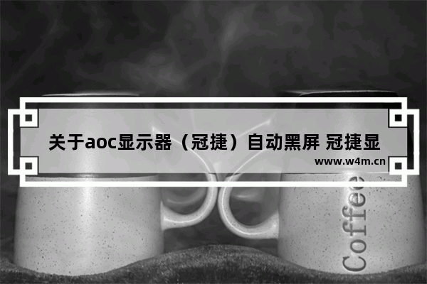 关于aoc显示器（冠捷）自动黑屏 冠捷显示器不亮