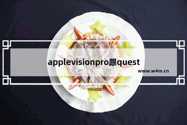 applevisionpro跟quest3区别 3d vision 显示器