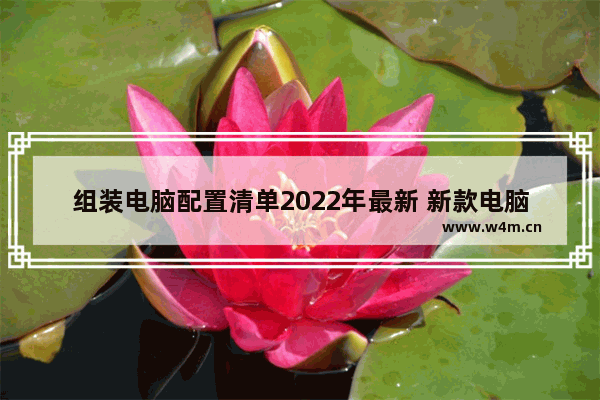 组装电脑配置清单2022年最新 新款电脑组装