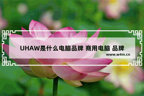 UHAW是什么电脑品牌 商用电脑 品牌