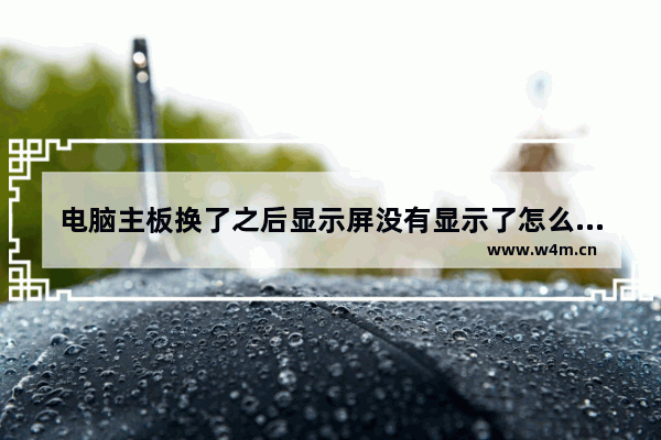 电脑主板换了之后显示屏没有显示了怎么回事 怎么检查换没换主板电脑