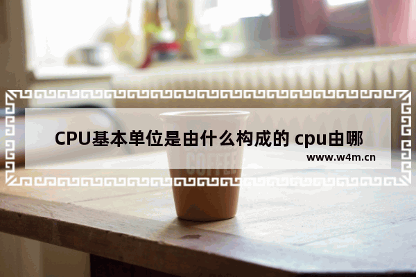 CPU基本单位是由什么构成的 cpu由哪四个组成