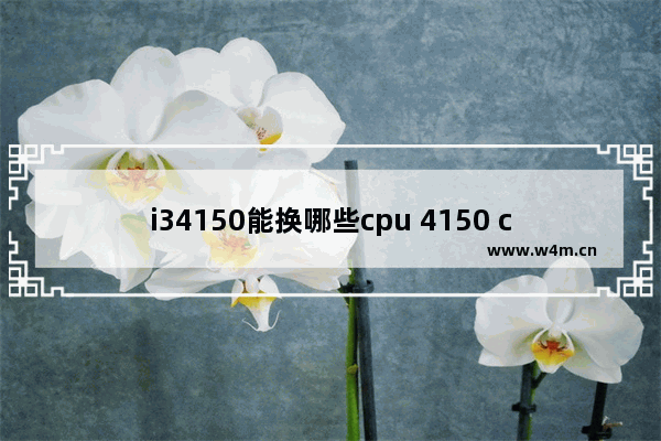 i34150能换哪些cpu 4150 cpu