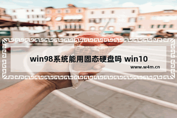 win98系统能用固态硬盘吗 win10加装固态硬盘分区格式