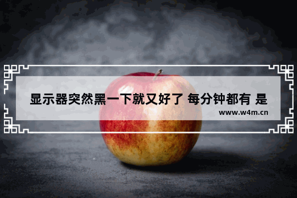 显示器突然黑一下就又好了 每分钟都有 是怎么回事 手机屏幕黑不亮了怎么回事