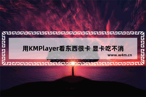 用KMPlayer看东西很卡 显卡吃不消