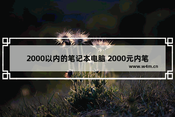 2000以内的笔记本电脑 2000元内笔记本电脑哪款好