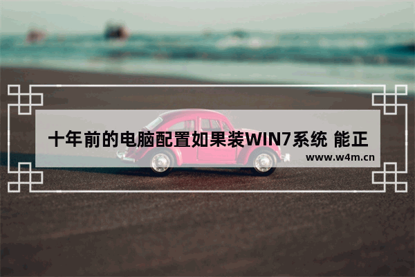 十年前的电脑配置如果装WIN7系统 能正常使用吗 老电脑主板用什么系统好