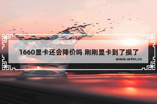 1660显卡还会降价吗 刚刚显卡到了摸了一下不会坏吧