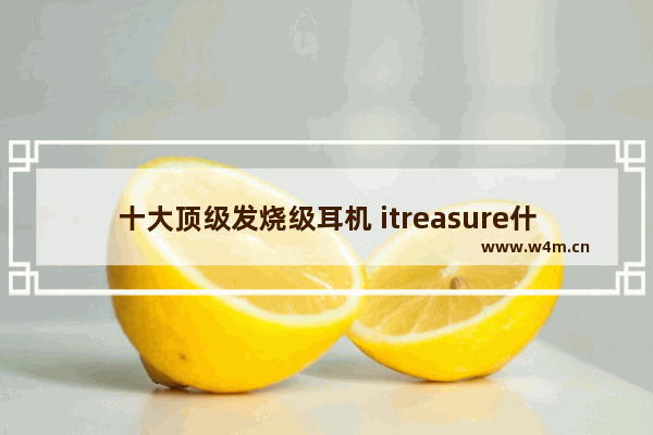 十大顶级发烧级耳机 itreasure什么品牌