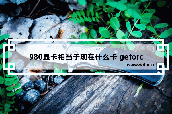 980显卡相当于现在什么卡 geforce980显卡什么水平