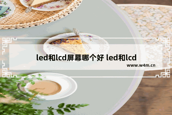 led和lcd屏幕哪个好 led和lcd显示器哪个好