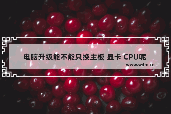 电脑升级能不能只换主板 显卡 CPU呢 会不会有什么影响 电脑升级可以换主板吗吗