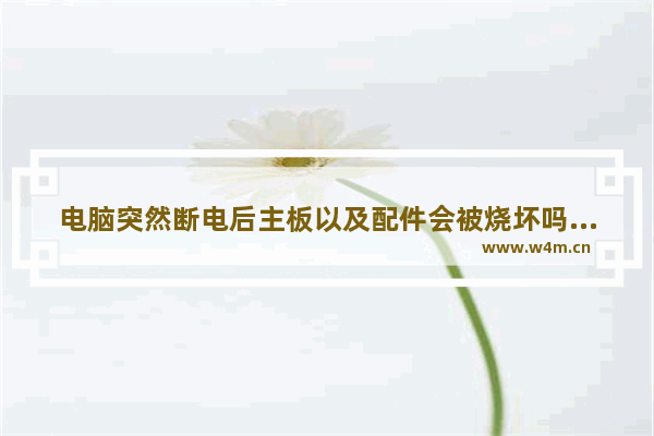 电脑突然断电后主板以及配件会被烧坏吗 电脑主板断电了还能用吗