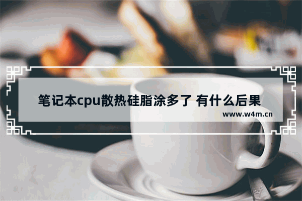 笔记本cpu散热硅脂涂多了 有什么后果 CPU硅脂涂多了有什么影响吗