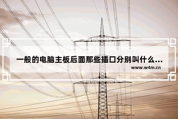 一般的电脑主板后面那些插口分别叫什么 有什么作用呢 19v电脑电源接口种类