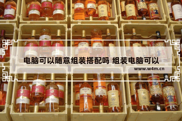 电脑可以随意组装搭配吗 组装电脑可以