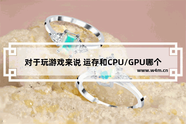 对于玩游戏来说 运存和CPU/GPU哪个更重要 cpu对玩游戏的影响