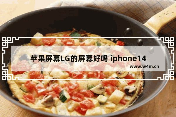 苹果屏幕LG的屏幕好吗 iphone14pm的lg屏幕好不好