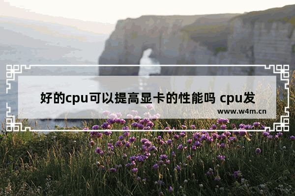 好的cpu可以提高显卡的性能吗 cpu发挥显卡