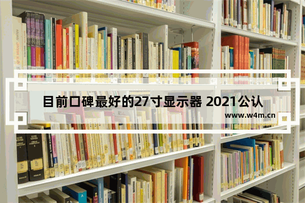 目前口碑最好的27寸显示器 2021公认最好2k27寸显示器