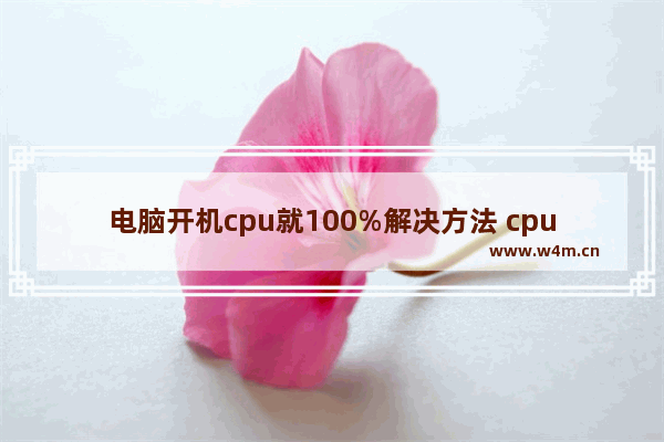 电脑开机cpu就100%解决方法 cpu突然100