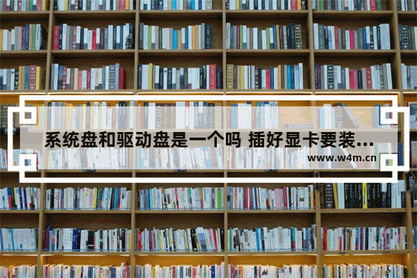 系统盘和驱动盘是一个吗 插好显卡要装驱动吗