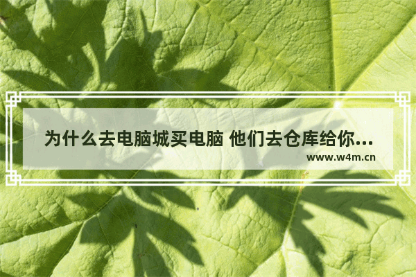 为什么去电脑城买电脑 他们去仓库给你拿电脑 不直接拿柜台上的给你 小伙买显卡