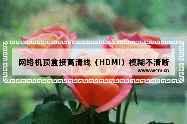 网络机顶盒接高清线（HDMI）模糊不清晰 显示器重影模糊怎么调整