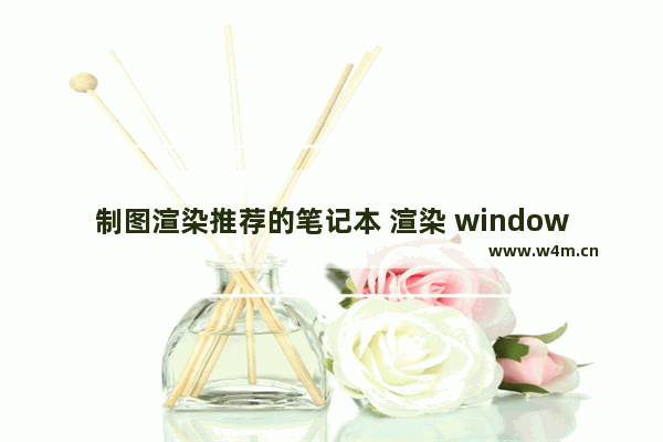 制图渲染推荐的笔记本 渲染 windows电脑品牌