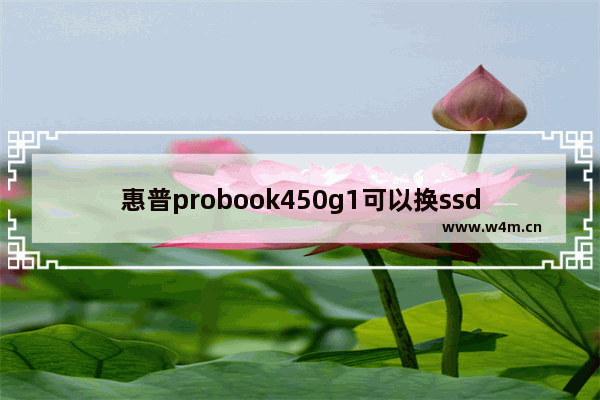 惠普probook450g1可以换ssd固态硬盘吗 惠普450笔记本电脑支持加装固态硬盘吗