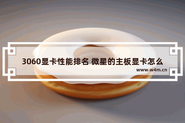 3060显卡性能排名 微星的主板显卡怎么样