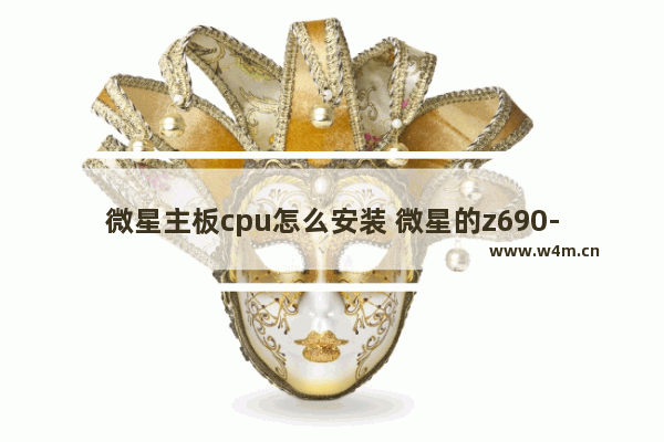 微星主板cpu怎么安装 微星的z690-acpu怎么装