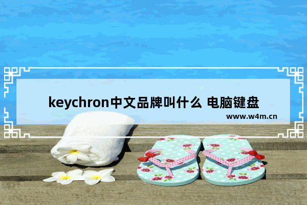 keychron中文品牌叫什么 电脑键盘品牌有线