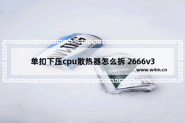 单扣下压cpu散热器怎么拆 2666v3用什么散热器压得住