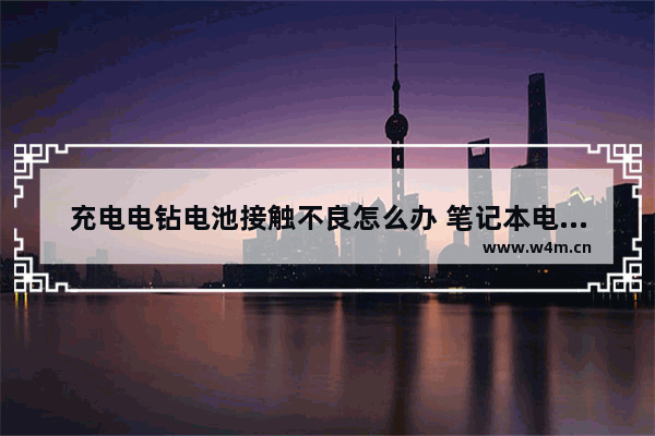 充电电钻电池接触不良怎么办 笔记本电脑电池接触不良