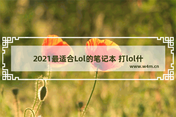 2021最适合Lol的笔记本 打lol什么笔记本电脑好