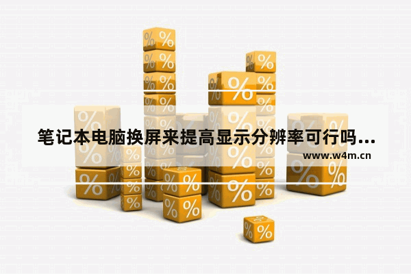 笔记本电脑换屏来提高显示分辨率可行吗 显示器内屏碎了有没有必要维修 听说换屏很贵呢