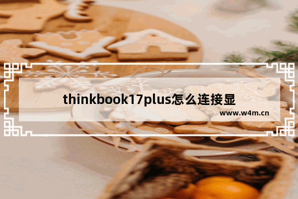 thinkbook17plus怎么连接显示屏 笔记本显示器同步