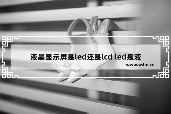 液晶显示屏是led还是lcd led是液晶显示器吗