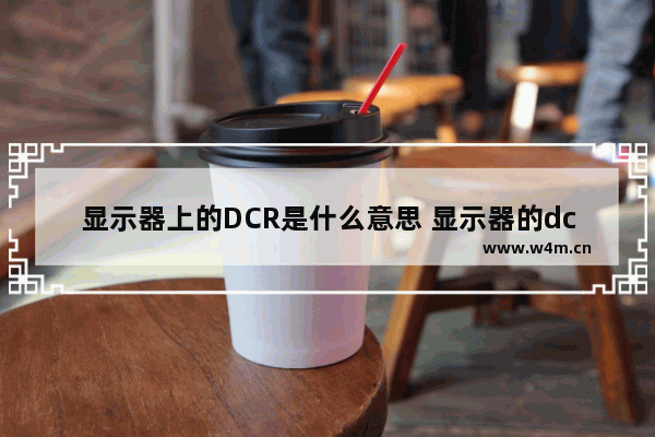 显示器上的DCR是什么意思 显示器的dcr什么意思